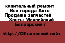 капитальный ремонт - Все города Авто » Продажа запчастей   . Ханты-Мансийский,Белоярский г.